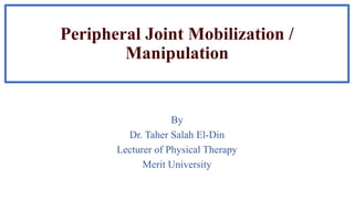 Peripheral Joint Mobilization /
Manipulation
By
Dr. Taher Salah El-Din
Lecturer of Physical Therapy
Merit University
 