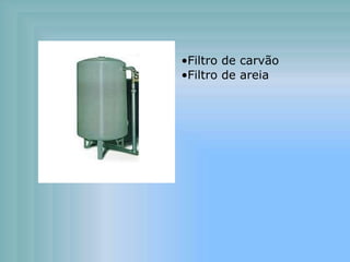 •Filtro de carvão
•Filtro de areia
 