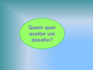Quem quer
aceitar um
desafio?
 