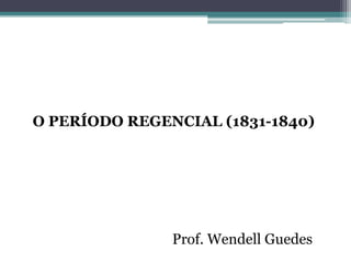O PERÍODO REGENCIAL (1831-1840)
Prof. Wendell Guedes
 