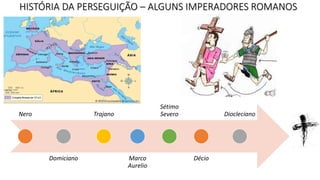 HISTÓRIA DA PERSEGUIÇÃO – ALGUNS IMPERADORES ROMANOS
Nero
Domiciano
Trajano
Marco
Aurelio
Sétimo
Severo
Décio
Diocleciano
 
