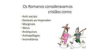 Os Romanos consideravamos
cristãos como:
•Anti-sociais
•Desleais ao imperador
•Marginais
•Ateus
•Anárquicos
•Antropófagos
•Incendiários
 