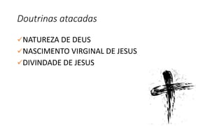 Doutrinas atacadas
NATUREZA DE DEUS
NASCIMENTO VIRGINAL DE JESUS
DIVINDADE DE JESUS
 