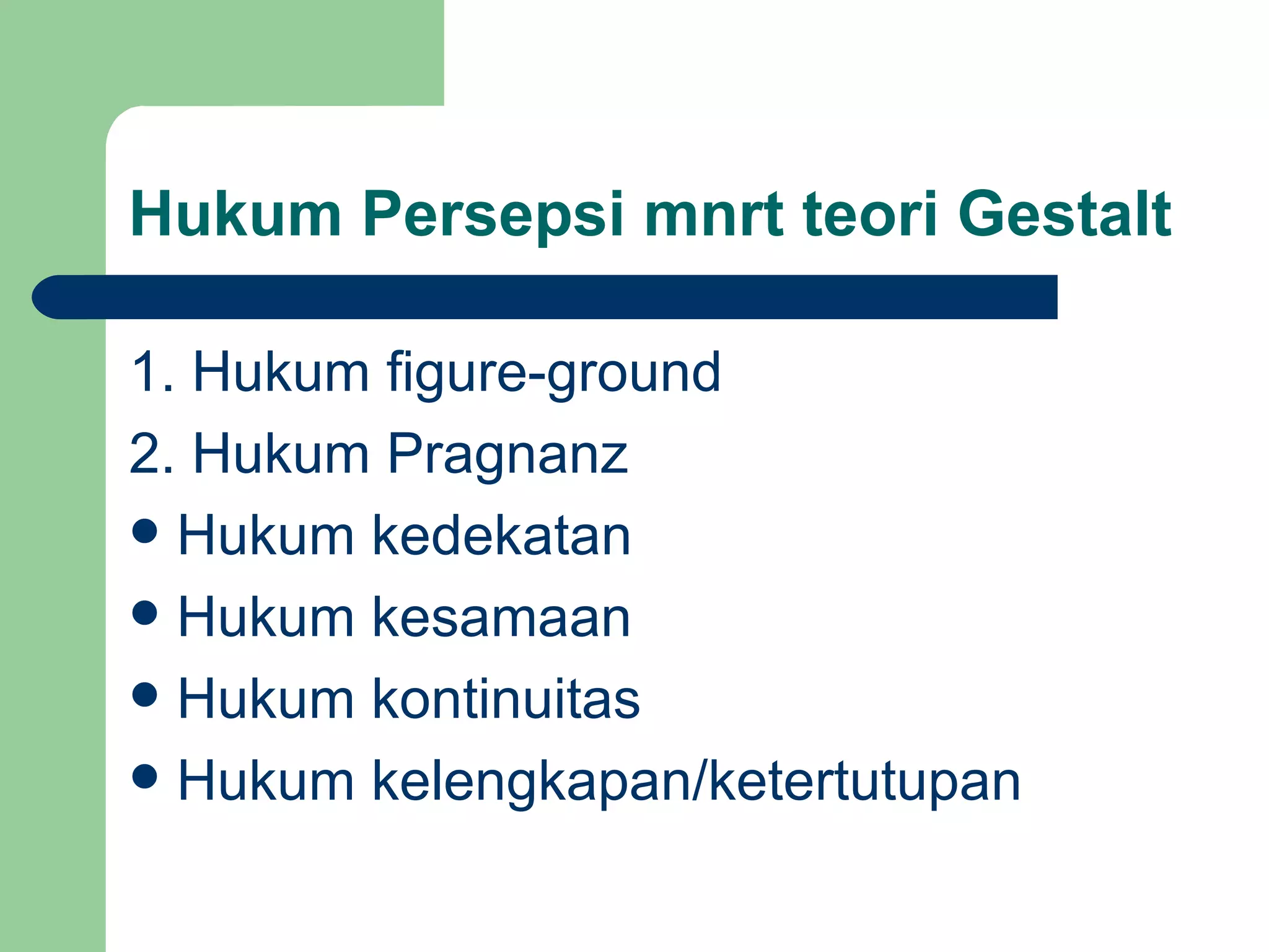 Hukum Persepsi mnrt teori Gestalt

1. Hukum figure-ground
2. Hukum Pragnanz
 Hukum kedekatan
 Hukum kesamaan
 Hukum kontinuitas
 Hukum kelengkapan/ketertutupan
 