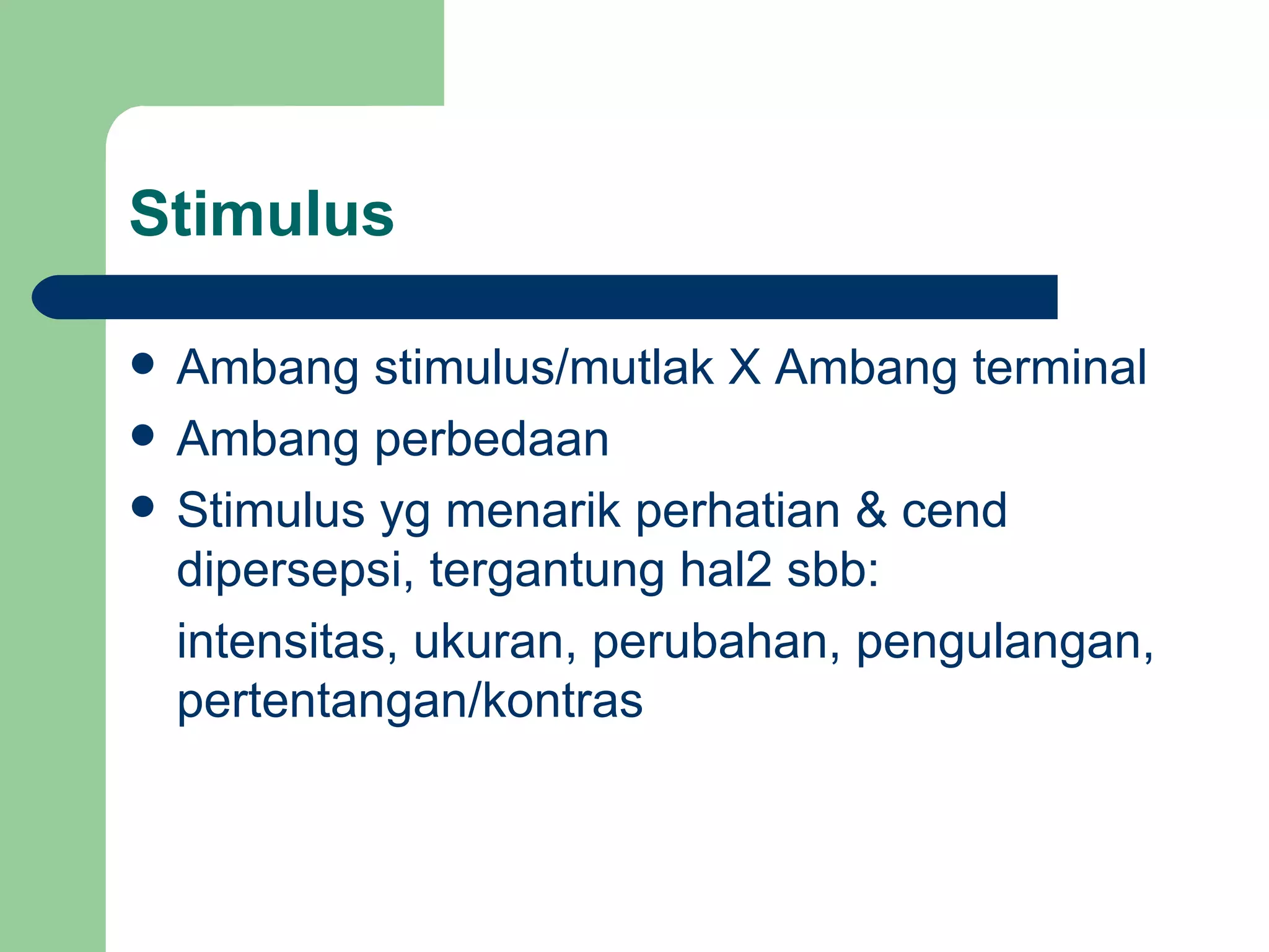 Stimulus

   Ambang stimulus/mutlak X Ambang terminal
   Ambang perbedaan
   Stimulus yg menarik perhatian & cend
    dipersepsi, tergantung hal2 sbb:
    intensitas, ukuran, perubahan, pengulangan,
    pertentangan/kontras
 