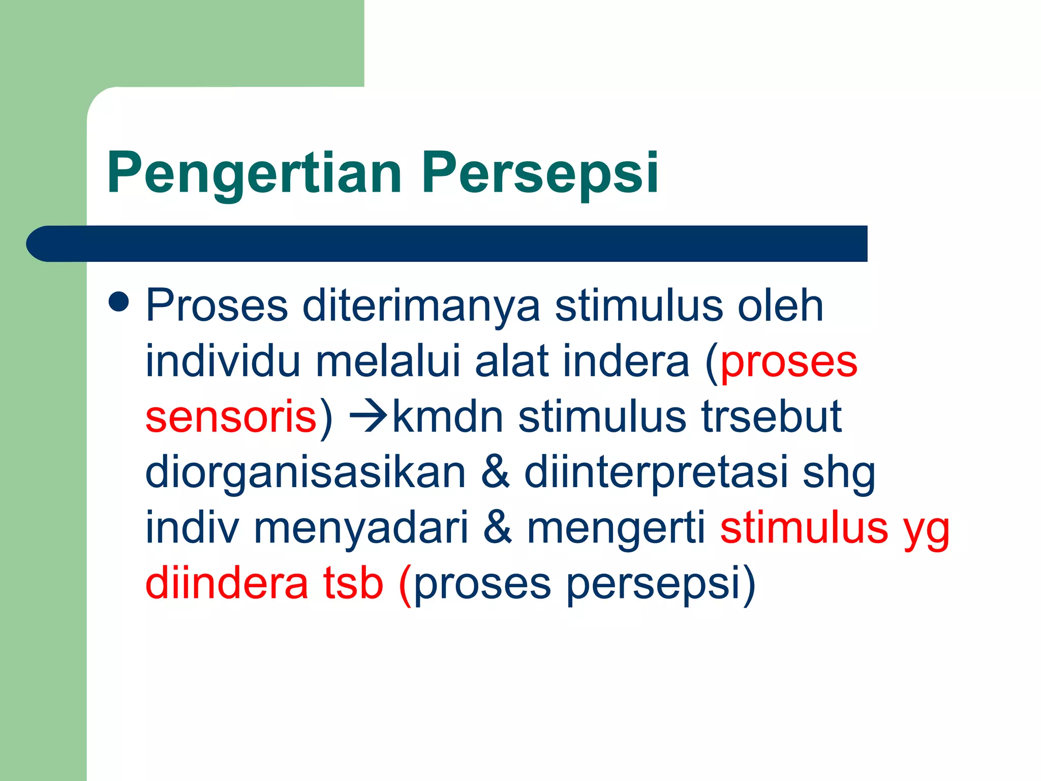 Pengertian Persepsi

   Proses diterimanya stimulus oleh
    individu melalui alat indera (proses
    sensoris) kmdn stimulus trsebut
    diorganisasikan & diinterpretasi shg
    indiv menyadari & mengerti stimulus yg
    diindera tsb (proses persepsi)
 