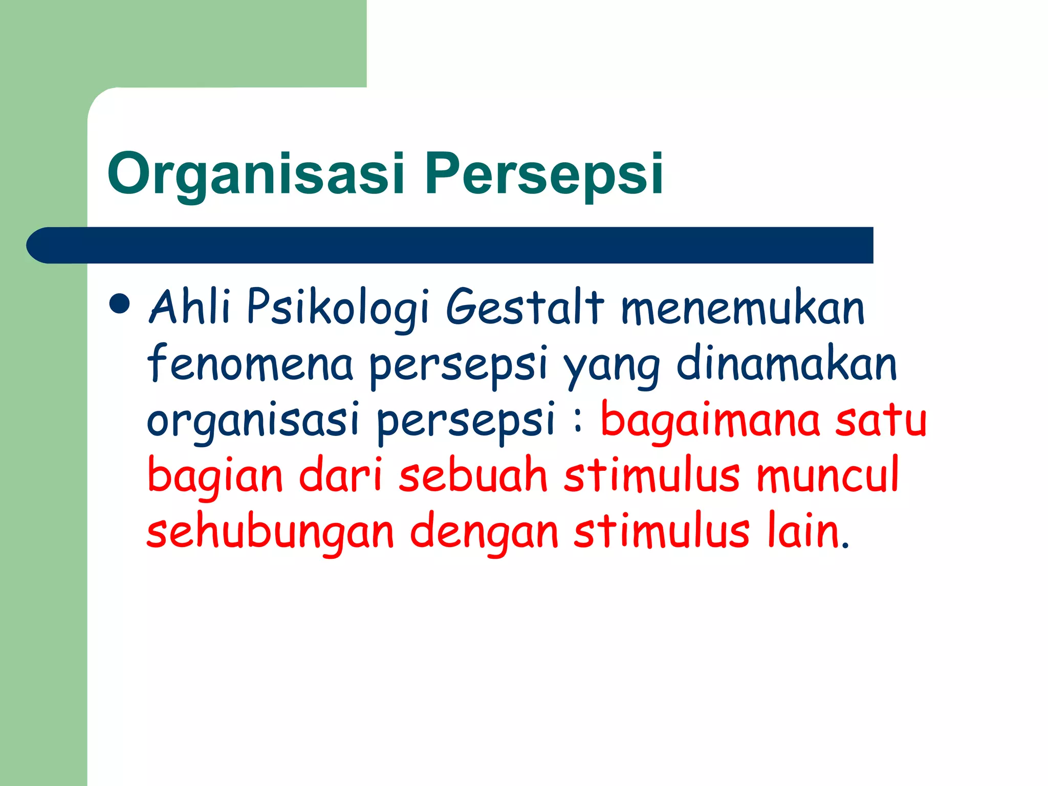 Organisasi Persepsi

   Ahli Psikologi Gestalt menemukan
    fenomena persepsi yang dinamakan
    organisasi persepsi : bagaimana satu
    bagian dari sebuah stimulus muncul
    sehubungan dengan stimulus lain.
 