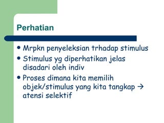 Perhatian

 Mrpkn penyeleksian trhadap stimulus
 Stimulus yg diperhatikan jelas
  disadari oleh indiv
 Proses dimana kita memilih
  objek/stimulus yang kita tangkap 
  atensi selektif
 