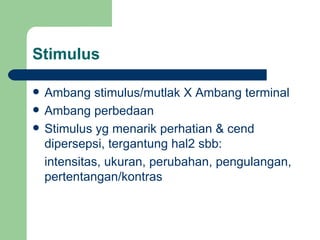 Stimulus

   Ambang stimulus/mutlak X Ambang terminal
   Ambang perbedaan
   Stimulus yg menarik perhatian & cend
    dipersepsi, tergantung hal2 sbb:
    intensitas, ukuran, perubahan, pengulangan,
    pertentangan/kontras
 
