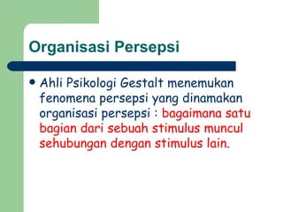 Organisasi Persepsi

   Ahli Psikologi Gestalt menemukan
    fenomena persepsi yang dinamakan
    organisasi persepsi : bagaimana satu
    bagian dari sebuah stimulus muncul
    sehubungan dengan stimulus lain.
 