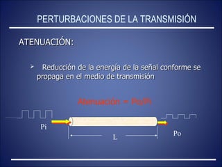 ATENUACIÓN: Reducción de la energía de la señal conforme se propaga en el medio de transmisión PERTURBACIONES DE LA TRANSMISIÓN L Atenuación = Po/Pi Pi Po 