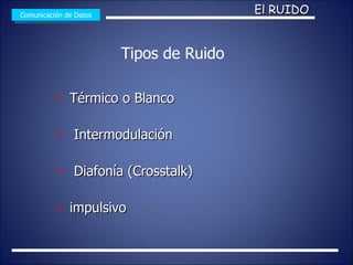 Térmico o Blanco Intermodulación Diafonía (Crosstalk) impulsivo Comunicación de Datos Tipos de Ruido El RUIDO 