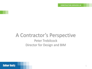 A Contractor’s Perspective
          Peter Trebilcock
    Director for Design and BIM




                                  1
 