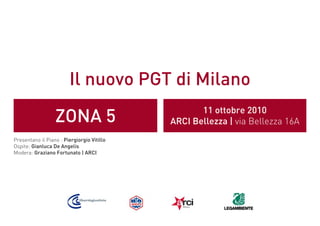 Il nuovo PGT di Milano
ZONA 5 11 ottobre 2010
ARCI Bellezza | via Bellezza 16A
Presentano il Piano : Piergiorgio Vitillo
Ospite: Gianluca De Angelis
Modera: Graziano Fortunato | ARCI
 