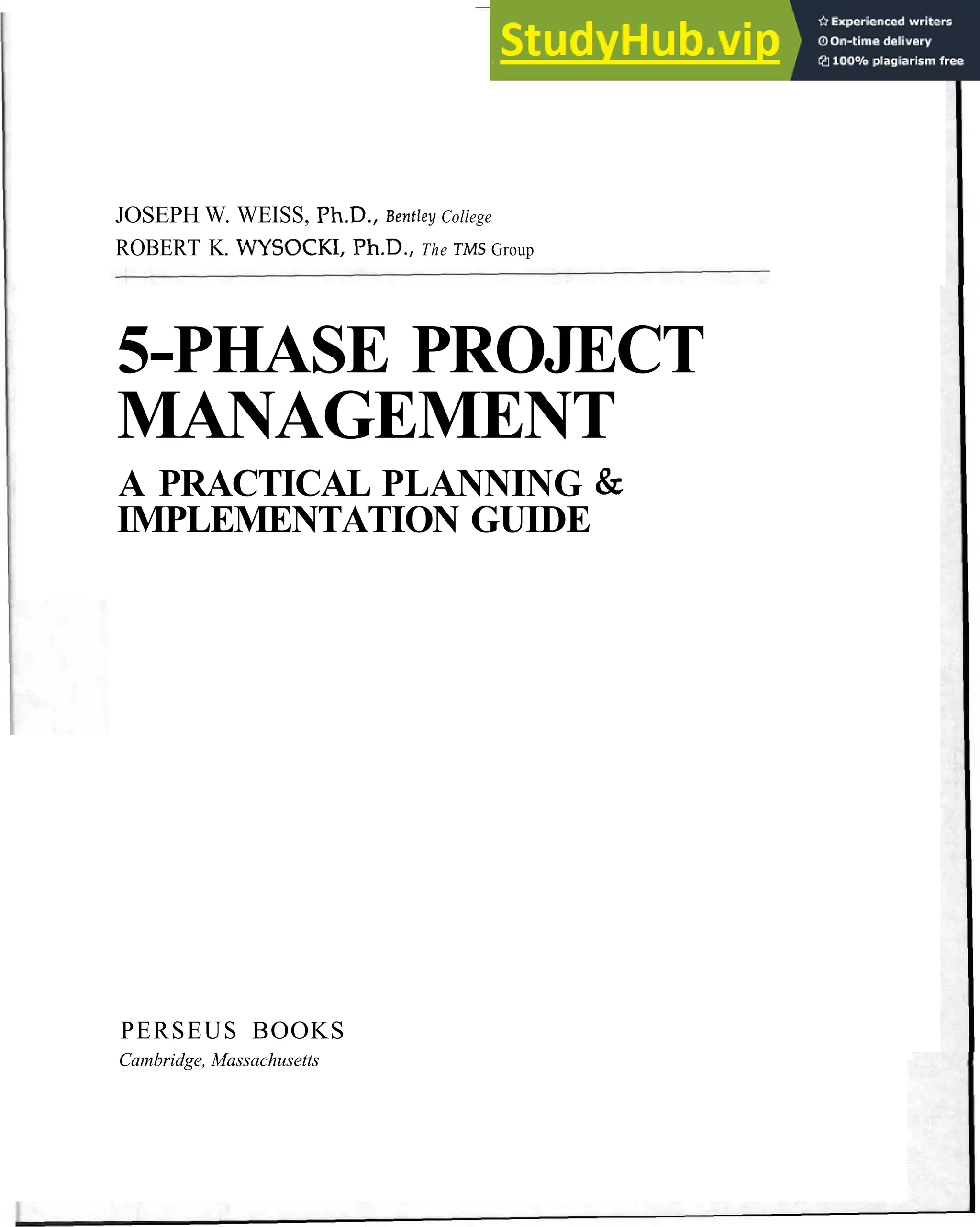 JOSEPH W. WEISS, Ph.D., Bentley College
ROBERT K. WYSOCKI, Ph.D., The TMS Group
5-PHASE PROJECT
MANAGEMENT
A PRACTICAL PLANNING &
IMPLEMENTATION GUIDE
PERSEUS BOOKS
Cambridge, Massachusetts
 