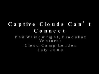Captive Clouds Can’t Connect Phil Wainewright, Procullux Ventures Cloud Camp London July 2009 