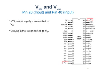 VSS and VCC
Pin 20 (Input) and Pin 40 (Input)
• +5V power supply is connected to
VCC.
• Ground signal is connected to VSS.
23
 