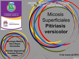 Micosis
Superficiales
Pitiriasis
versicolor
Micología Médica
Iskra Reyes
Hernández
Michelle Alejandrina
Quezada Piceno
235891 13 de marzo de 2013
 