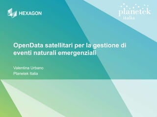 OpenData satellitari per la gestione di
eventi naturali emergenziali
Valentina Urbano
Planetek Italia
 