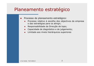 2
Planeamento estratégico
Processo de planeamento estratégico:
Processo relativo à escolha dos objectivos da empresa
e das estratégias para os atingir;
Responsabilidade da Direcção de topo;
Capacidade de diagnóstico e de julgamento;
Limitado aos níveis hierárquicos superiores
© Rui Padrão - FEUP 2009/10
 