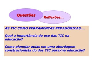 Reflexões...Reflexões...
QuestõesQuestões
AS TIC COMO FERRAMENTAS PEDAGÓGICAS....
Qual a importância do uso das TIC na
educação?
Como planejar aulas em uma abordagem
construcionista do das TIC para/na educação?
 