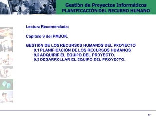 Lectura Recomendada: Capítulo 9 del PMBOK.  GESTIÓN DE LOS RECURSOS HUMANOS DEL PROYECTO. 9.1 PLANIFICACIÓN DE LOS RECURSOS HUMANOS 9.2 ADQUIRIR EL EQUIPO DEL PROYECTO. 9.3 DESARROLLAR EL EQUIPO DEL PROYECTO. 