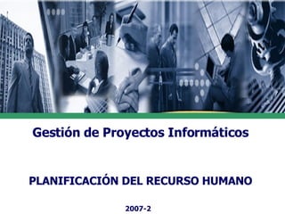 Gestión de Proyectos Informáticos PLANIFICACIÓN DEL RECURSO HUMANO 2007-2 