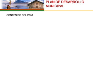 PLAN DE DESARROLLO
                      MUNICIPAL

 CONTENIDO DEL PDM
 
