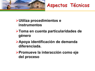 Aspectos Técnicos


Utiliza procedimientos e
 instrumentos
Toma en cuenta particularidades de
 género
Apoya identificación de demanda
 diferenciada.
Promueve la interacción como eje
 del proceso
 