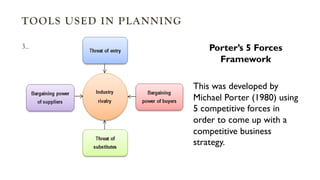 TOOLS USED IN PLANNING
3.. Porter’s 5 Forces
Framework
This was developed by
Michael Porter (1980) using
5 competitive forces in
order to come up with a
competitive business
strategy.
 