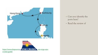 • Can you identify the
ports here?
• Read the review of
https://www.thepoortraveler.net/2017/04/superstar-virgo-star-
cruises-guide/
 