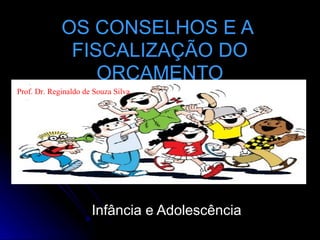 OS CONSELHOS E A
FISCALIZAÇÃO DO
ORÇAMENTO
Prof. Dr. Reginaldo de Souza Silva

Infância e Adolescência

 