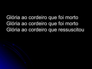 Glória ao cordeiro que foi morto Glória ao cordeiro que foi morto Glória ao cordeiro que ressuscitou   