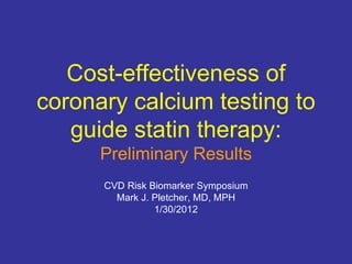 Cost-effectiveness of coronary calcium testing to guide statin therapy: Preliminary Results CVD Risk Biomarker Symposium Mark J. Pletcher, MD, MPH 1/30/2012 