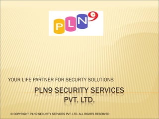 YOUR LIFE PARTNER FOR SECURTY SOLUTIONS © COPYRIGHT  PLN9 SECURITY SERVICES PVT. LTD. ALL RIGHTS RESERVED 