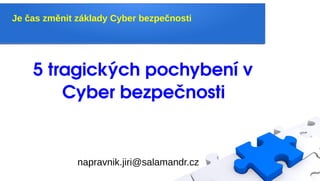 5 tragických pochybení v 
Cyber bezpečnosti 
napravnik.jiri@salamandr.cz
Je čas změnit základy Cyber bezpečnosti
 