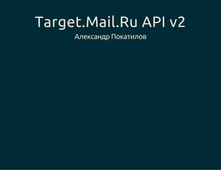 Target.Mail.Ru API v2 
Александр Покатилов 
 