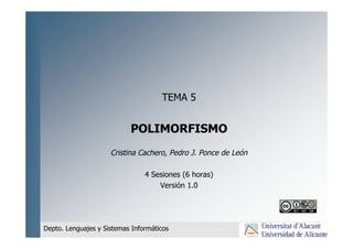 POLIMORFISMO
Cristina Cachero, Pedro J. Ponce de León
4 Sesiones (6 horas)
Versión 1.0
TEMA 5
Depto. Lenguajes y Sistemas Informáticos
 