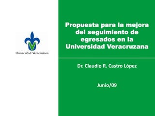 Propuesta para la mejora
   del seguimiento de
    egresados en la
Universidad Veracruzana


   Dr. Claudio R. Castro López


            Junio/09
 