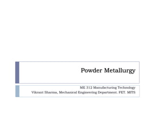 Powder Metallurgy

                            ME 312 Manufacturing Technology
Vikrant Sharma, Mechanical Engineering Department. FET. MITS
 