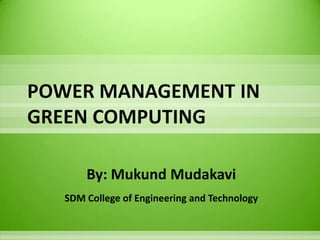POWER MANAGEMENT IN
GREEN COMPUTING

       By: Mukund Mudakavi
   SDM College of Engineering and Technology
 
