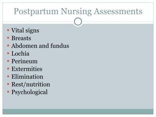 Postpartum Nursing Assessments Vital signs Breasts Abdomen and fundus Lochia Perineum Extermities Elimination Rest/nutrition Psychological  