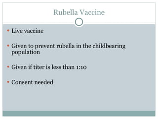 Rubella Vaccine Live vaccine Given to prevent rubella in the childbearing population Given if titer is less than 1:10 Consent needed 