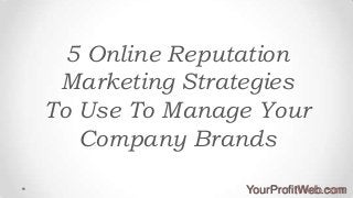 5 Online Reputation
Marketing Strategies
To Use To Manage Your
Company Brands
YourProfitWeb.com

 