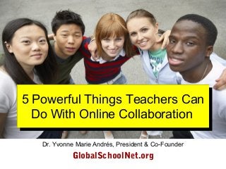5 Powerful Things Teachers Can
Do With Online Collaboration
5 Powerful Things Teachers Can
Do With Online Collaboration
Dr. Yvonne Marie Andrés, President & Co-Founder
GlobalSchoolNet.org
 