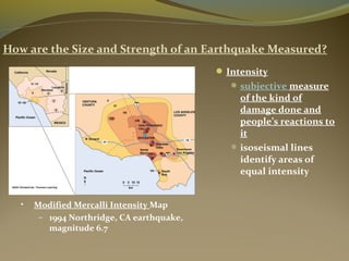 How are the Size and Strength of an Earthquake Measured?
Intensity
subjective measure
of the kind of
damage done and
people’s reactions to
it
isoseismal lines
identify areas of
equal intensity
• Modified Mercalli Intensity Map
– 1994 Northridge, CA earthquake,
magnitude 6.7
 
