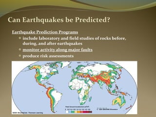 Can Earthquakes be Predicted?
Earthquake Prediction Programs
include laboratory and field studies of rocks before,
during, and after earthquakes
monitor activity along major faults
produce risk assessments
 