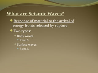 What are Seismic Waves?
Response of material to the arrival of
energy fronts released by rupture
Two types:
Body waves
 P and S
Surface waves
 R and L
 