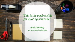“This is the perfect slide
for quoting someone.”
-Erik Devaney
guy who made this template
 