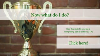 Use this slide to provide a
compelling call-to-action (CTA)
Now what do I do?
Click here!
 
